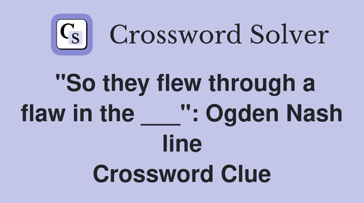 "So they flew through a flaw in the ___" Ogden Nash line Crossword